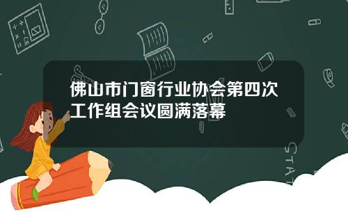 佛山市门窗行业协会第四次工作组会议圆满落幕