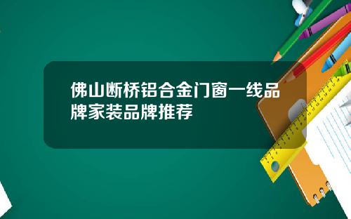 佛山断桥铝合金门窗一线品牌家装品牌推荐