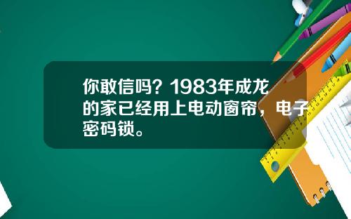 你敢信吗？1983年成龙的家已经用上电动窗帘，电子密码锁。