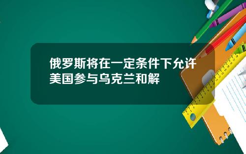 俄罗斯将在一定条件下允许美国参与乌克兰和解