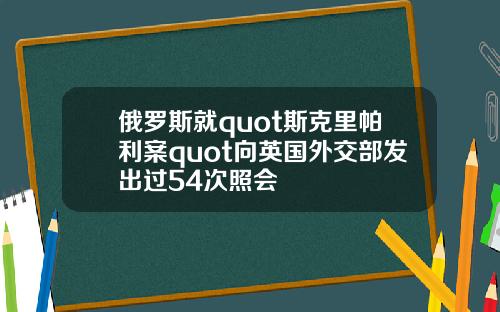 俄罗斯就quot斯克里帕利案quot向英国外交部发出过54次照会