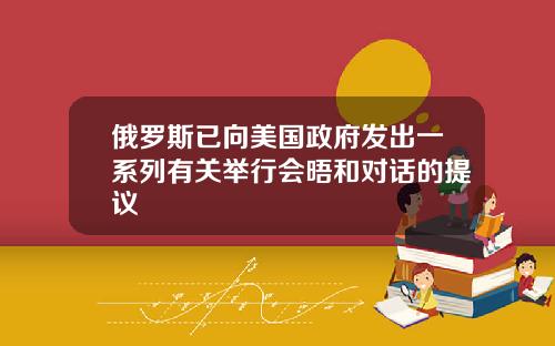 俄罗斯已向美国政府发出一系列有关举行会晤和对话的提议