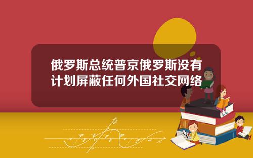 俄罗斯总统普京俄罗斯没有计划屏蔽任何外国社交网络