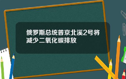 俄罗斯总统普京北溪2号将减少二氧化碳排放