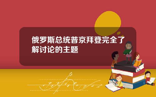 俄罗斯总统普京拜登完全了解讨论的主题