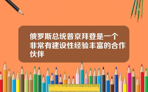 俄罗斯总统普京拜登是一个非常有建设性经验丰富的合作伙伴