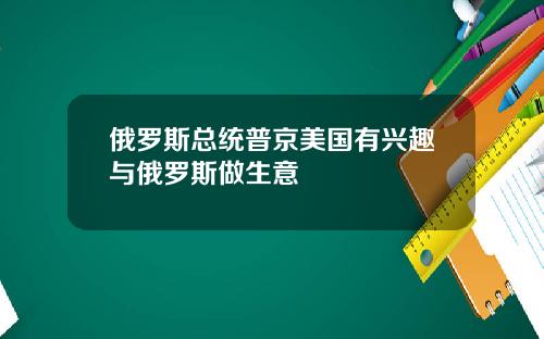 俄罗斯总统普京美国有兴趣与俄罗斯做生意