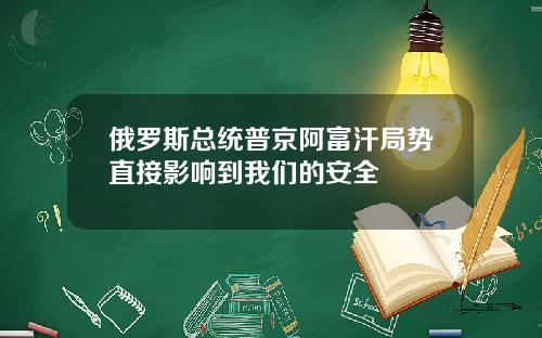 俄罗斯总统普京阿富汗局势直接影响到我们的安全