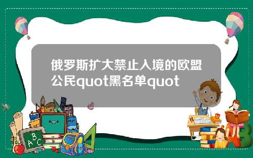 俄罗斯扩大禁止入境的欧盟公民quot黑名单quot