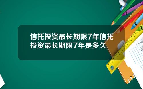 信托投资最长期限7年信托投资最长期限7年是多久