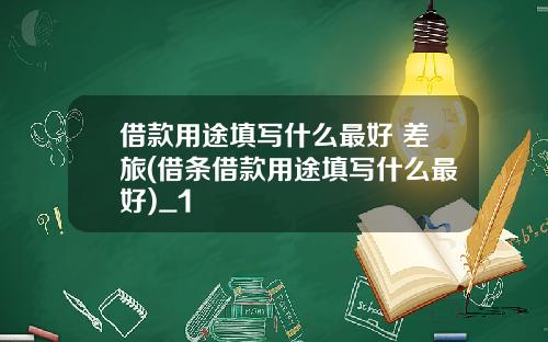 借款用途填写什么最好 差旅(借条借款用途填写什么最好)_1