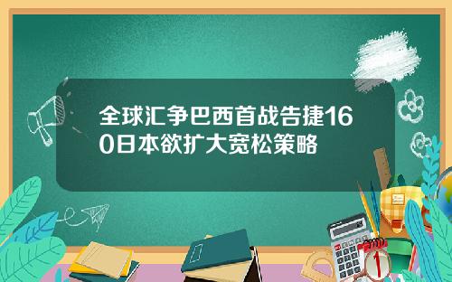 全球汇争巴西首战告捷160日本欲扩大宽松策略