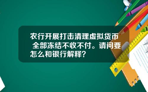 农行开展打击清理虚拟货币 全部冻结不收不付。请问要怎么和银行解释？