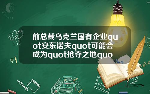 前总裁乌克兰国有企业quot安东诺夫quot可能会成为quot抢夺之地quot