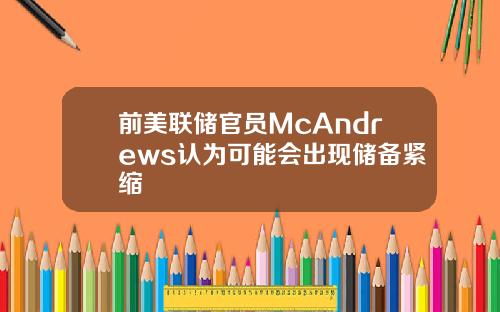 前美联储官员McAndrews认为可能会出现储备紧缩