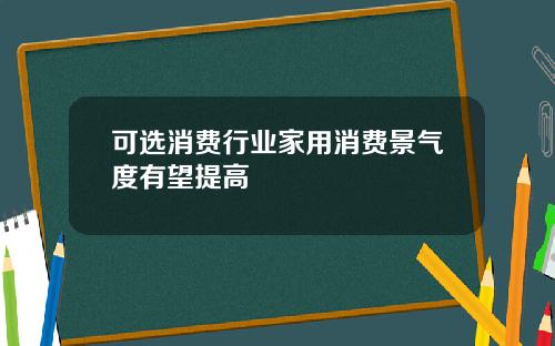 可选消费行业家用消费景气度有望提高