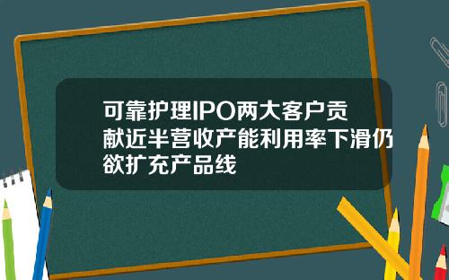 可靠护理IPO两大客户贡献近半营收产能利用率下滑仍欲扩充产品线