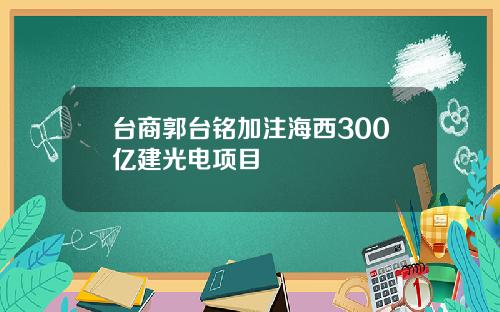 台商郭台铭加注海西300亿建光电项目