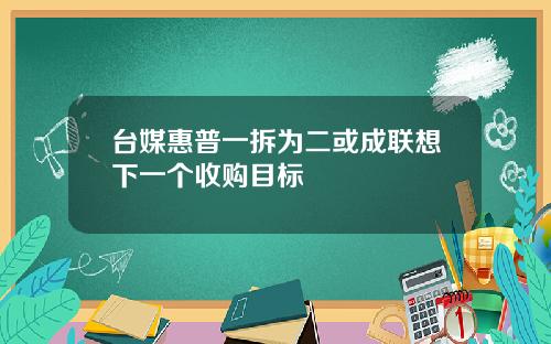 台媒惠普一拆为二或成联想下一个收购目标