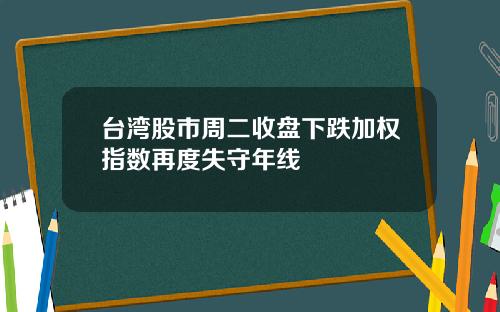 台湾股市周二收盘下跌加权指数再度失守年线