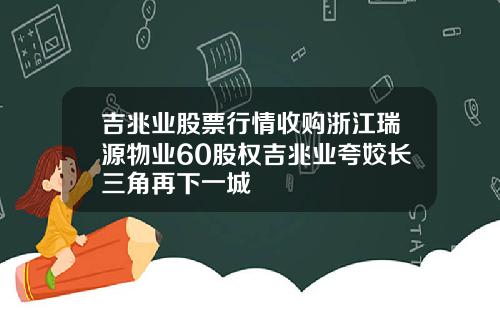 吉兆业股票行情收购浙江瑞源物业60股权吉兆业夸姣长三角再下一城