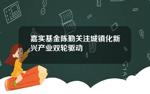 嘉实基金陈勤关注城镇化新兴产业双轮驱动