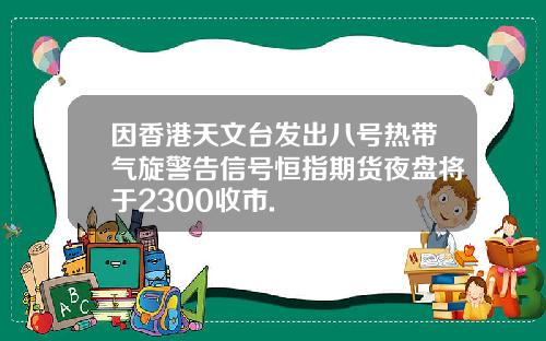 因香港天文台发出八号热带气旋警告信号恒指期货夜盘将于2300收市.