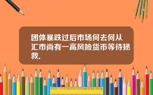 团体暴跌过后市场何去何从汇市尚有一高风险货币等待拯救.