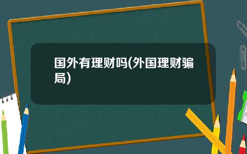 国外有理财吗(外国理财骗局)