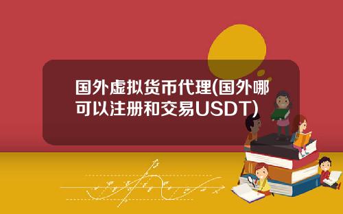 国外虚拟货币代理(国外哪可以注册和交易USDT)