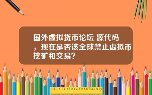 国外虚拟货币论坛 源代码，现在是否该全球禁止虚拟币挖矿和交易？