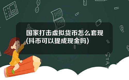 国家打击虚拟货币怎么套现(抖币可以提成现金吗)