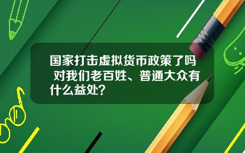 国家打击虚拟货币政策了吗 对我们老百姓、普通大众有什么益处？