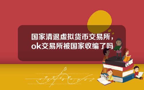 国家清退虚拟货币交易所，ok交易所被国家收编了吗