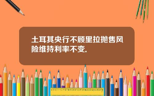 土耳其央行不顾里拉抛售风险维持利率不变.