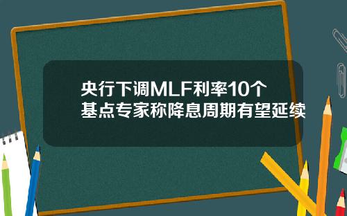 央行下调MLF利率10个基点专家称降息周期有望延续