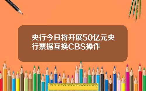 央行今日将开展50亿元央行票据互换CBS操作