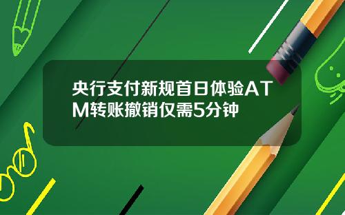 央行支付新规首日体验ATM转账撤销仅需5分钟