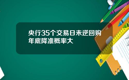 央行35个交易日未逆回购年底降准概率大