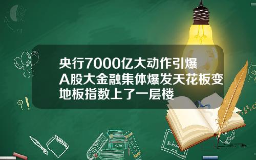 央行7000亿大动作引爆A股大金融集体爆发天花板变地板指数上了一层楼