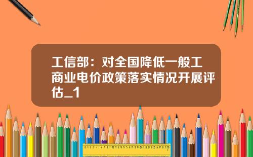 工信部：对全国降低一般工商业电价政策落实情况开展评估_1