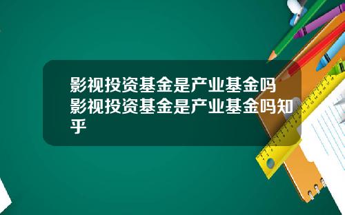 影视投资基金是产业基金吗影视投资基金是产业基金吗知乎