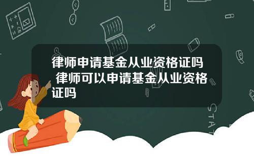 律师申请基金从业资格证吗 律师可以申请基金从业资格证吗