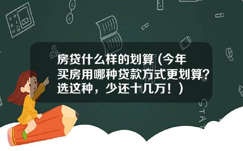 房贷什么样的划算 (今年买房用哪种贷款方式更划算？选这种，少还十几万！)