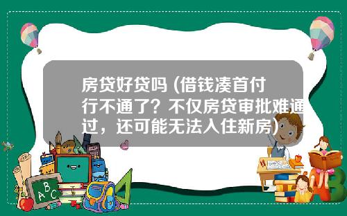 房贷好贷吗 (借钱凑首付行不通了？不仅房贷审批难通过，还可能无法入住新房)