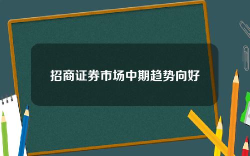 招商证券市场中期趋势向好