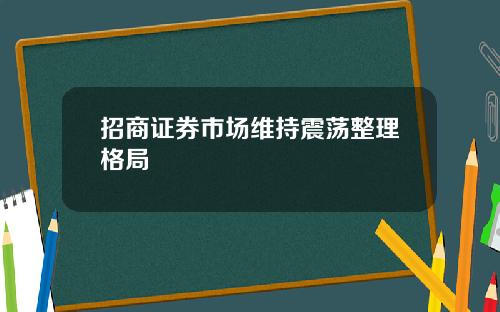 招商证券市场维持震荡整理格局