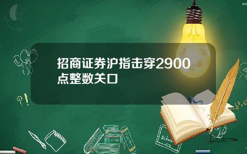 招商证券沪指击穿2900点整数关口