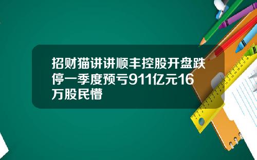 招财猫讲讲顺丰控股开盘跌停一季度预亏911亿元16万股民懵