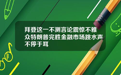 拜登这一不测言论震惊不雅众特朗普完胜金融市场跳水声不停于耳